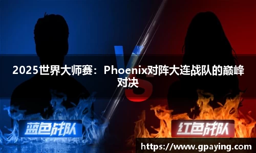 2025世界大师赛：Phoenix对阵大连战队的巅峰对决
