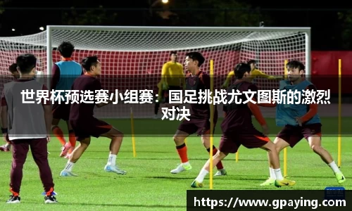 世界杯预选赛小组赛：国足挑战尤文图斯的激烈对决
