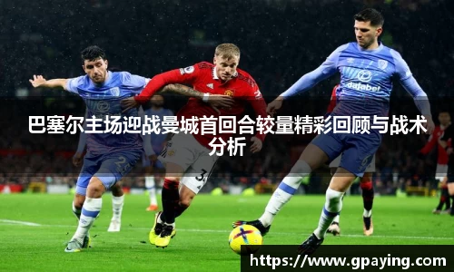 巴塞尔主场迎战曼城首回合较量精彩回顾与战术分析